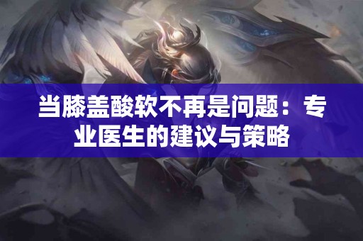 当膝盖酸软不再是问题：专业医生的建议与策略