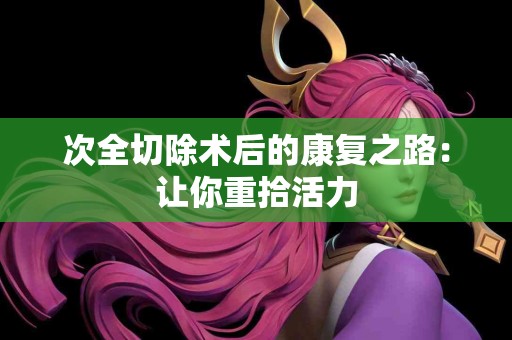 次全切除术后的康复之路：让你重拾活力