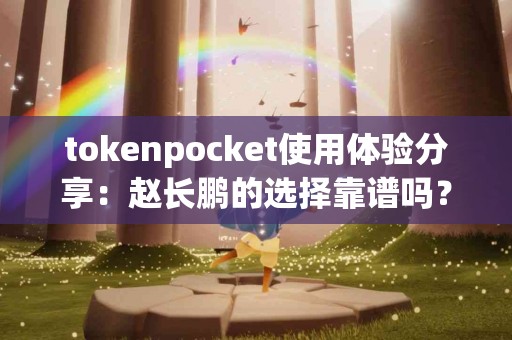 tokenpocket使用体验分享：赵长鹏的选择靠谱吗？