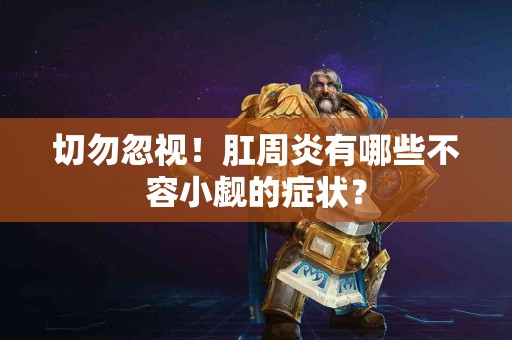 切勿忽视！肛周炎有哪些不容小觑的症状？