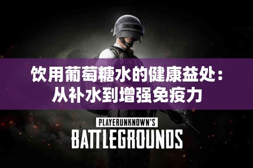 饮用葡萄糖水的健康益处：从补水到增强免疫力