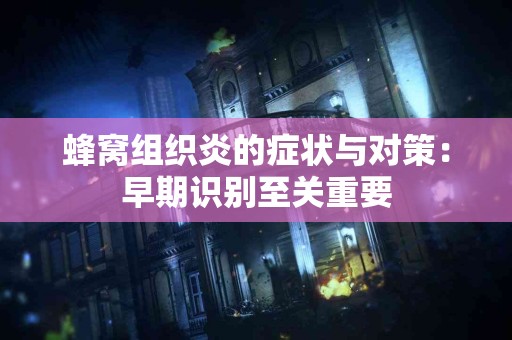 蜂窝组织炎的症状与对策：早期识别至关重要
