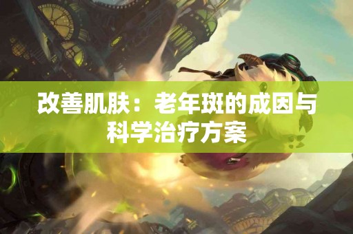 改善肌肤：老年斑的成因与科学治疗方案