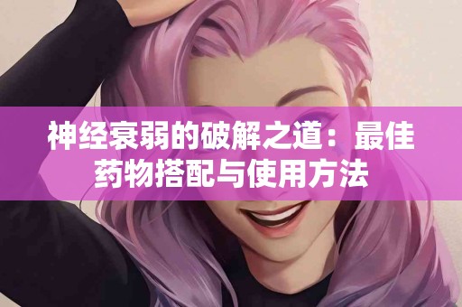神经衰弱的破解之道：最佳药物搭配与使用方法