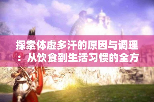 探索体虚多汗的原因与调理：从饮食到生活习惯的全方位调整