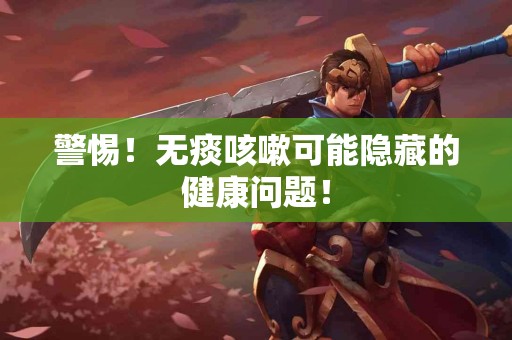 警惕！无痰咳嗽可能隐藏的健康问题！