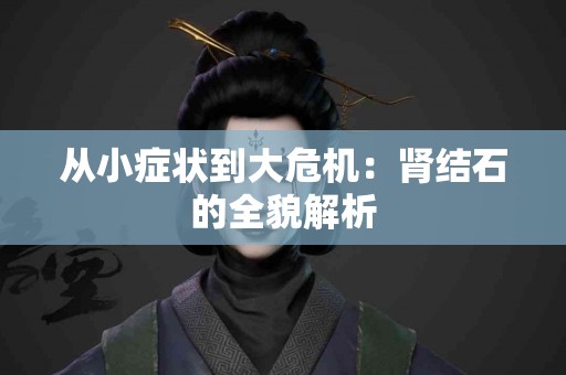 从小症状到大危机：肾结石的全貌解析