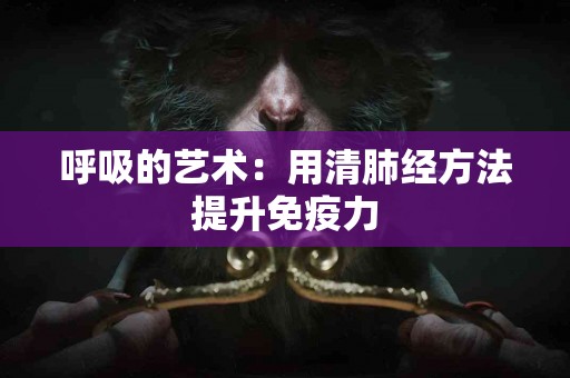 呼吸的艺术：用清肺经方法提升免疫力