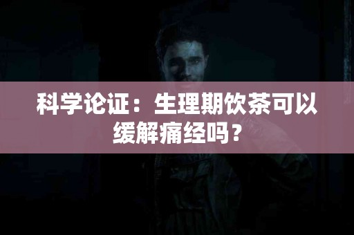科学论证：生理期饮茶可以缓解痛经吗？
