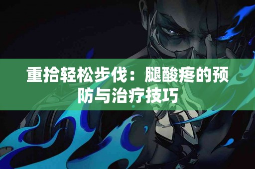 重拾轻松步伐：腿酸疼的预防与治疗技巧