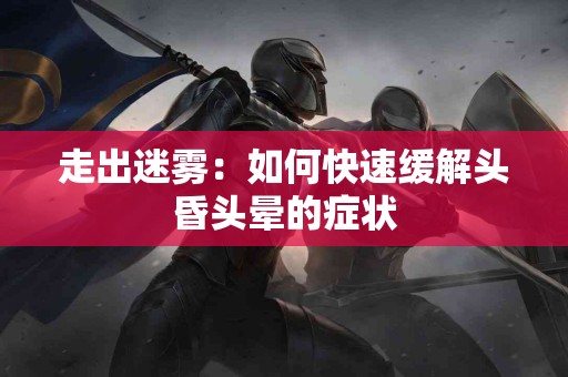 走出迷雾：如何快速缓解头昏头晕的症状