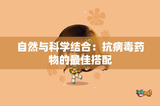 自然与科学结合：抗病毒药物的最佳搭配