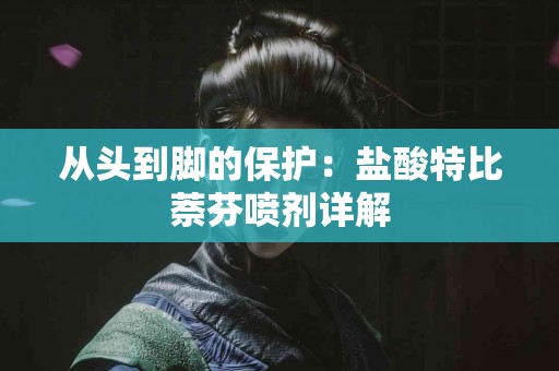 从头到脚的保护：盐酸特比萘芬喷剂详解