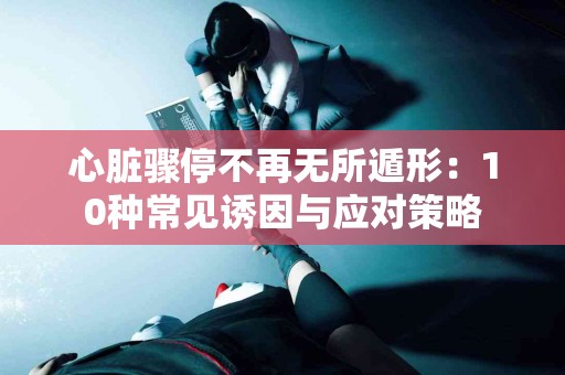 心脏骤停不再无所遁形：10种常见诱因与应对策略