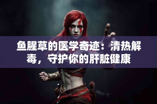 鱼腥草的医学奇迹：清热解毒，守护你的肝脏健康