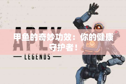 甲鱼的奇妙功效：你的健康守护者！