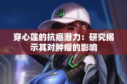 穿心莲的抗癌潜力：研究揭示其对肿瘤的影响