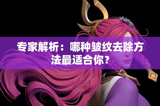 专家解析：哪种皱纹去除方法最适合你？