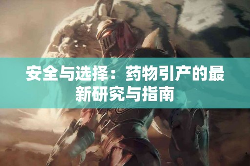 安全与选择：药物引产的最新研究与指南