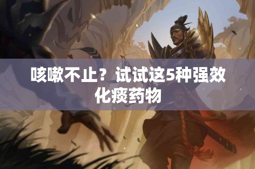 咳嗽不止？试试这5种强效化痰药物
