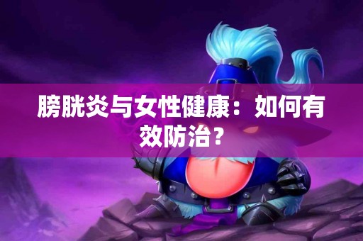 膀胱炎与女性健康：如何有效防治？