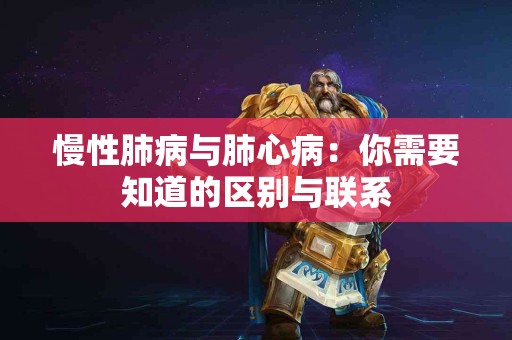 慢性肺病与肺心病：你需要知道的区别与联系