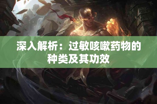 深入解析：过敏咳嗽药物的种类及其功效