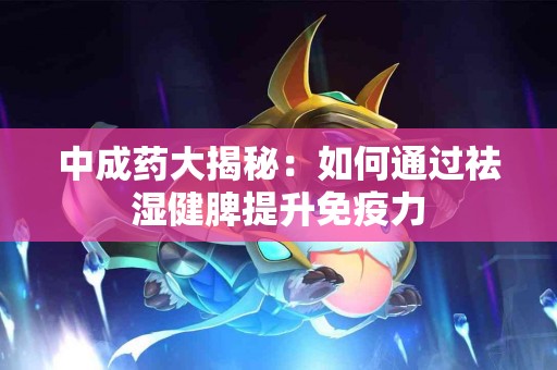 中成药大揭秘：如何通过祛湿健脾提升免疫力