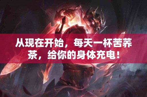 从现在开始，每天一杯苦荞茶，给你的身体充电！