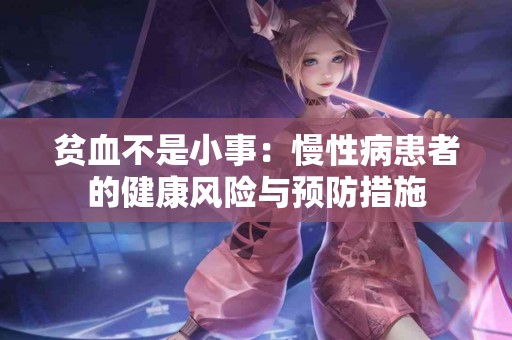 贫血不是小事：慢性病患者的健康风险与预防措施