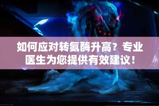 如何应对转氨酶升高？专业医生为您提供有效建议！