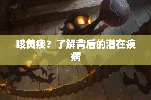 咳黄痰？了解背后的潜在疾病