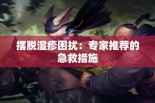 摆脱湿疹困扰：专家推荐的急救措施