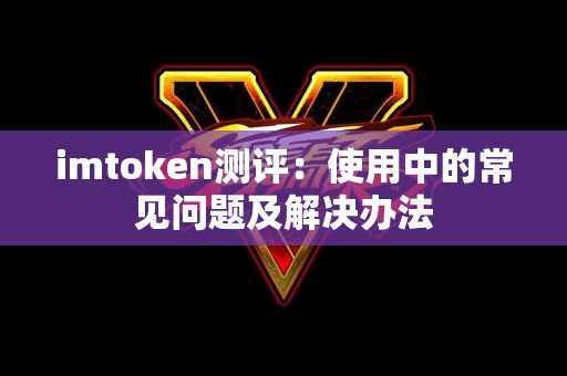 imtoken测评：使用中的常见问题及解决办法