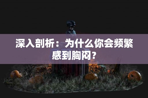 深入剖析：为什么你会频繁感到胸闷？