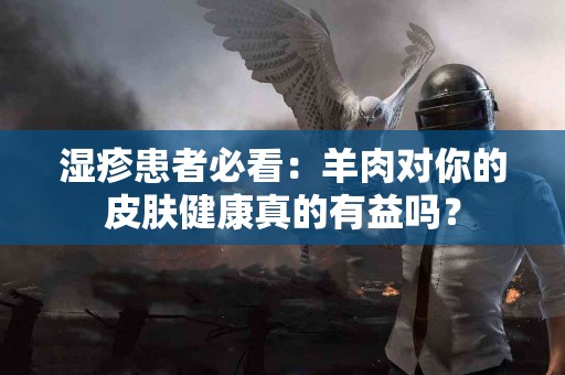 湿疹患者必看：羊肉对你的皮肤健康真的有益吗？
