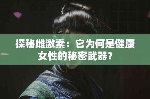 探秘雌激素：它为何是健康女性的秘密武器？