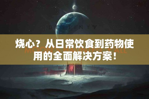 烧心？从日常饮食到药物使用的全面解决方案！