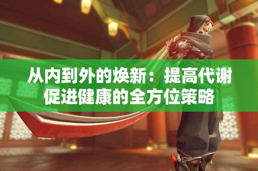 从内到外的焕新：提高代谢促进健康的全方位策略