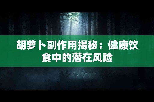 胡萝卜副作用揭秘：健康饮食中的潜在风险