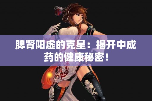 脾肾阳虚的克星：揭开中成药的健康秘密！