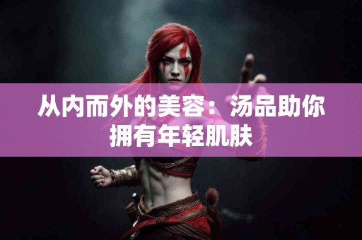 从内而外的美容：汤品助你拥有年轻肌肤