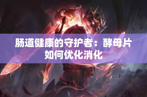 肠道健康的守护者：酵母片如何优化消化