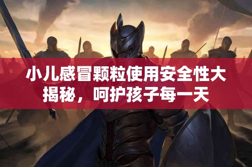 小儿感冒颗粒使用安全性大揭秘，呵护孩子每一天