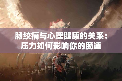 肠绞痛与心理健康的关系：压力如何影响你的肠道