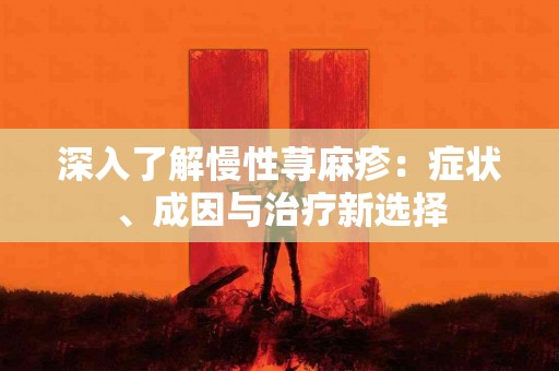 深入了解慢性荨麻疹：症状、成因与治疗新选择