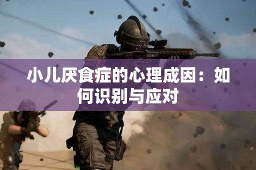小儿厌食症的心理成因：如何识别与应对