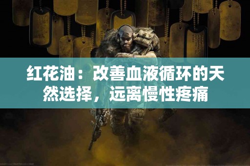 红花油：改善血液循环的天然选择，远离慢性疼痛