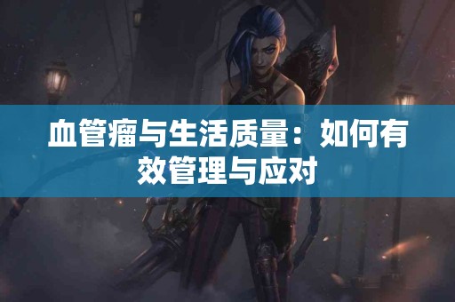 血管瘤与生活质量：如何有效管理与应对