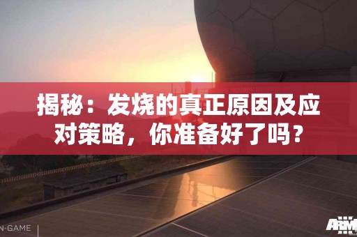 揭秘：发烧的真正原因及应对策略，你准备好了吗？